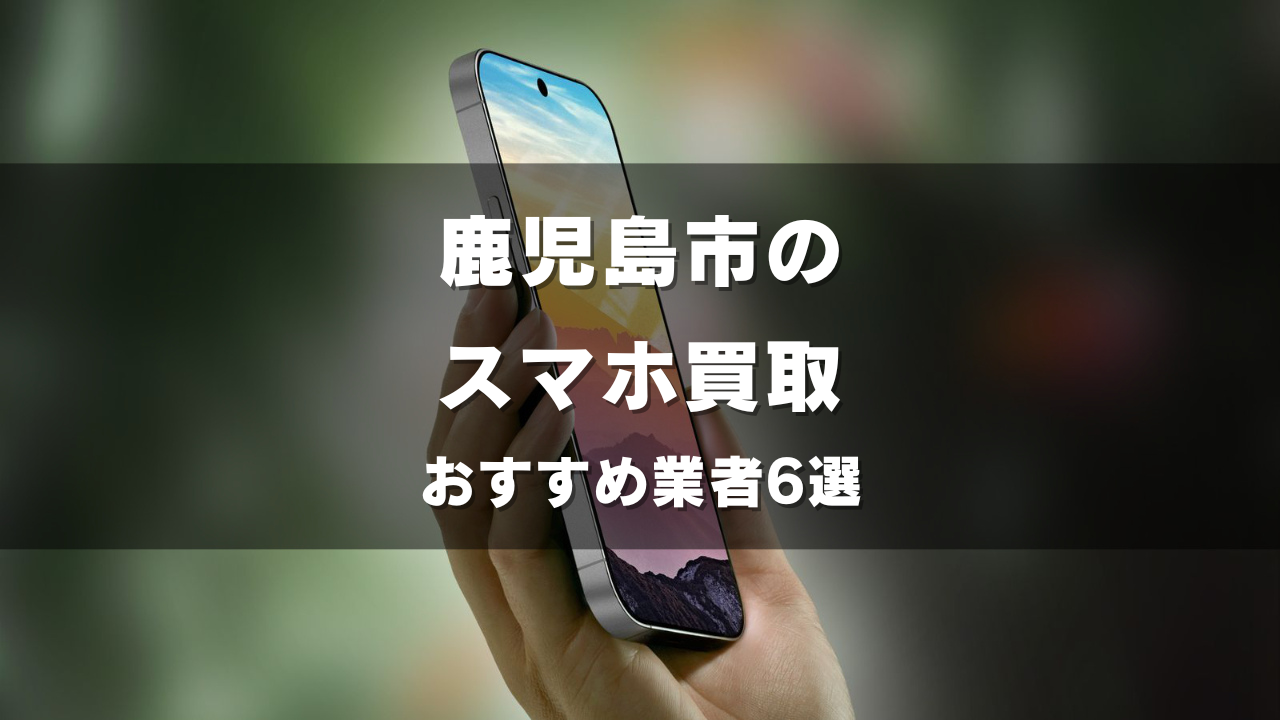 鹿児島市のスマホ買取してもらうならココ！おすすめの高い業者6選！