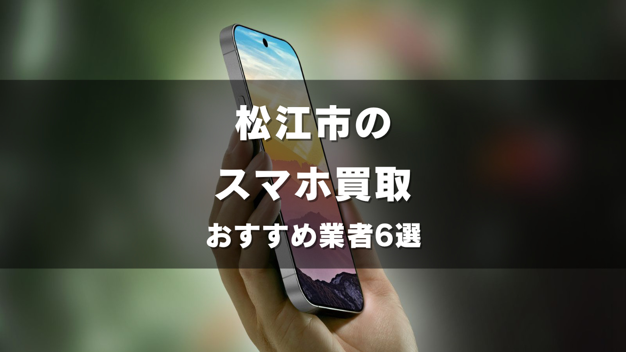 松江市のスマホ買取してもらうならココ！おすすめの高い業者6選！