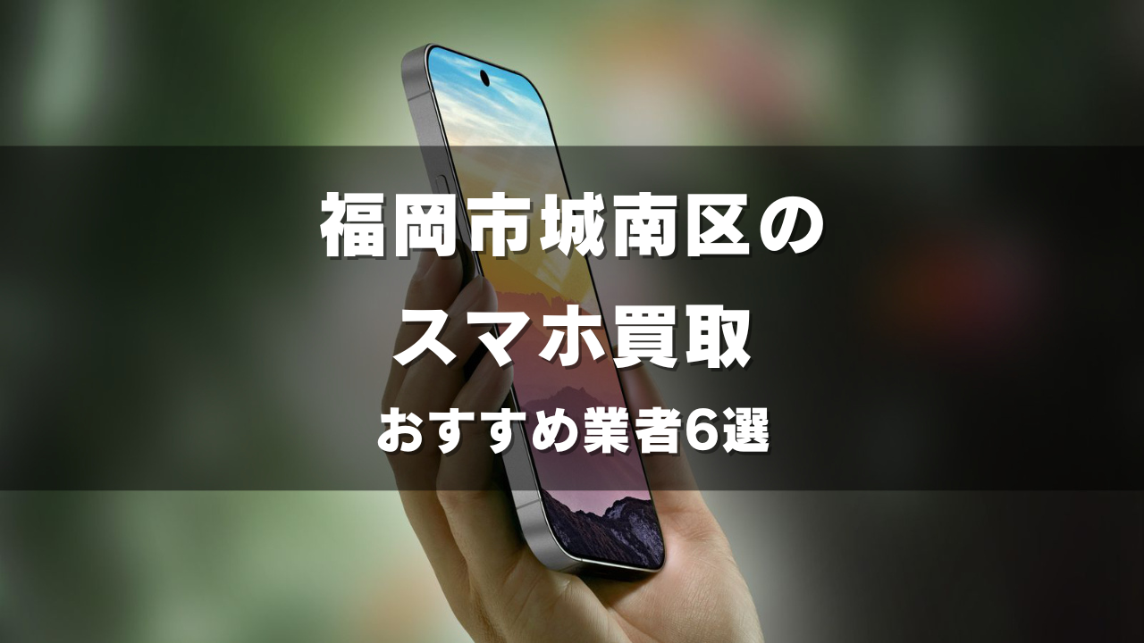 福岡市城南区でスマホ買取してもらうならココ！おすすめの高い業者6選！