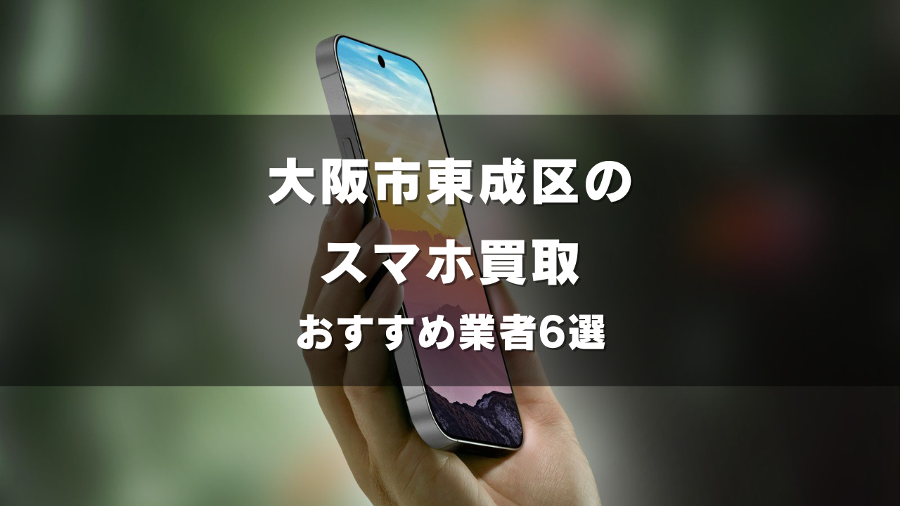 大阪市東成区でスマホ買取してもらうならココ！おすすめの高い業者6選！